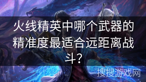 火线精英中哪个武器的精准度最适合远距离战斗？