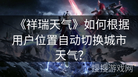 《祥瑞天气》如何根据用户位置自动切换城市天气？