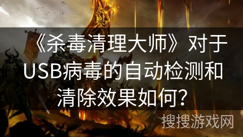 《杀毒清理大师》对于USB病毒的自动检测和清除效果如何? 《杀毒清理大师》对于USB病毒的自动检测和清除效果如何?