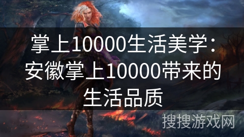 掌上10000生活美学：安徽掌上10000带来的生活品质