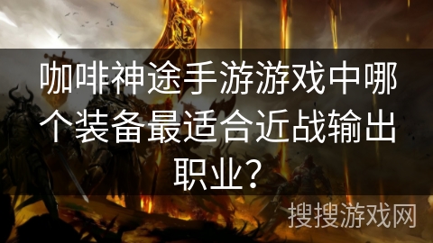 咖啡神途手游游戏中哪个装备最适合近战输出职业? 咖啡神途手游游戏中哪个装备最适合近战输出职业?