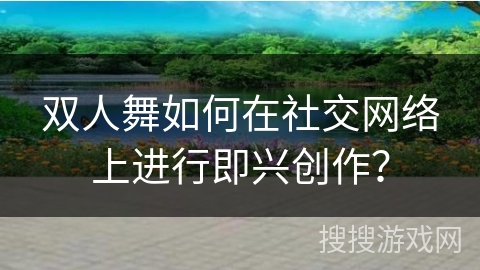 双人舞如何在社交网络上进行即兴创作？