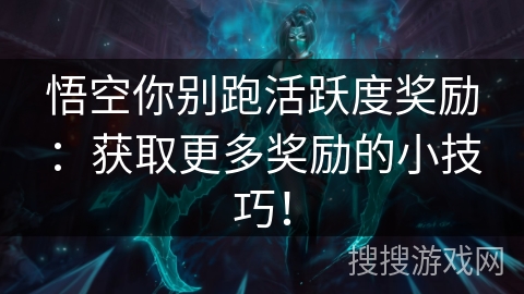 悟空你别跑活跃度奖励:获取更多奖励的小技巧! 悟空你别跑活跃度奖励:获取更多奖励的小技巧!