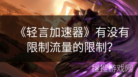 《轻言加速器》有没有限制流量的限制? 《轻言加速器》有没有限制流量的限制?