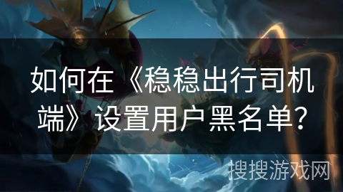 如何在《稳稳出行司机端》设置用户黑名单? 如何在《稳稳出行司机端》设置用户黑名单?