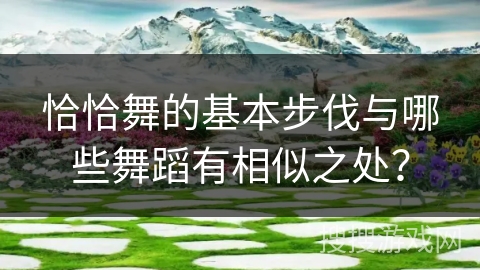 恰恰舞的基本步伐与哪些舞蹈有相似之处？