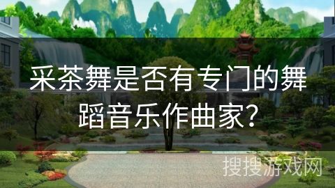 采茶舞是否有专门的舞蹈音乐作曲家？