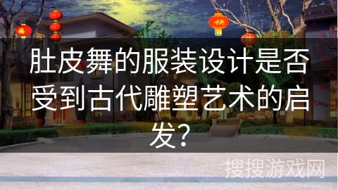 肚皮舞的服装设计是否受到古代雕塑艺术的启发？