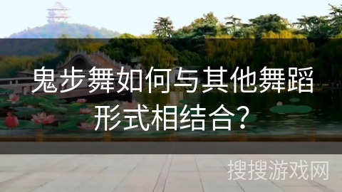 鬼步舞如何与其他舞蹈形式相结合？