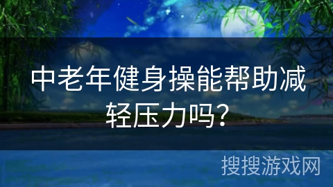 中老年健身操能帮助减轻压力吗？
