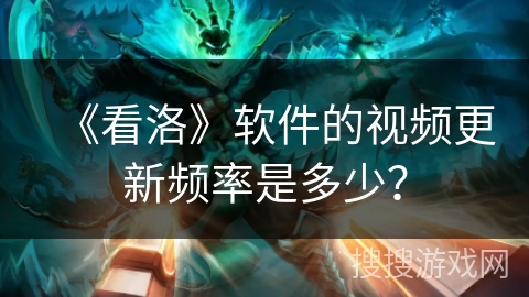 《看洛》软件的视频更新频率是多少？