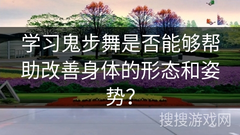 学习鬼步舞是否能够帮助改善身体的形态和姿势？
