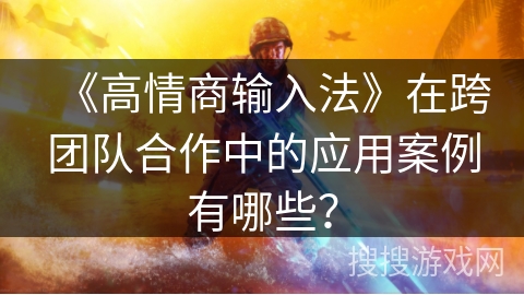 《高情商输入法》在跨团队合作中的应用案例有哪些？