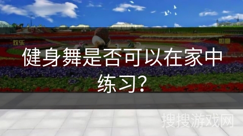 健身舞是否可以在家中练习？