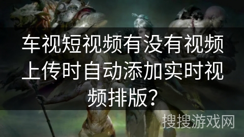 车视短视频有没有视频上传时自动添加实时视频排版？