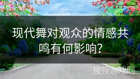 现代舞对观众的情感共鸣有何影响？