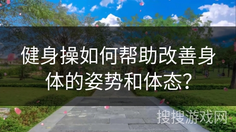 健身操如何帮助改善身体的姿势和体态？