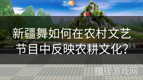 新疆舞如何在农村文艺节目中反映农耕文化？