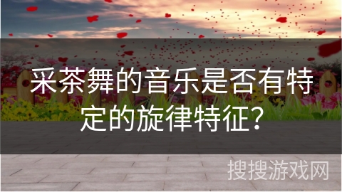 采茶舞的音乐是否有特定的旋律特征？
