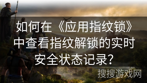 如何在《应用指纹锁》中查看指纹解锁的实时安全状态记录？