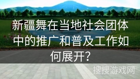 新疆舞在当地社会团体中的推广和普及工作如何展开？