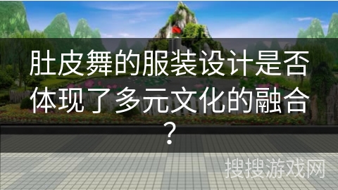 肚皮舞的服装设计是否体现了多元文化的融合？