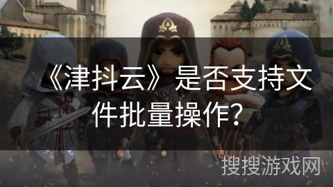 《津抖云》是否支持文件批量操作？