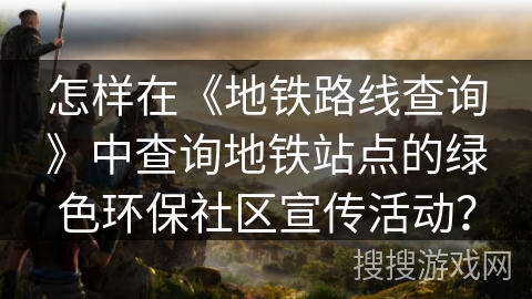 怎样在《地铁路线查询》中查询地铁站点的绿色环保社区宣传活动? 怎样在《地铁路线查询》中查询地铁站点的绿色环保社区宣传活动?