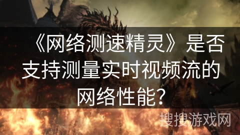 《网络测速精灵》是否支持测量实时视频流的网络性能？