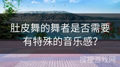 肚皮舞的舞者是否需要有特殊的音乐感？