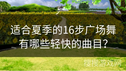 适合夏季的16步广场舞有哪些轻快的曲目？