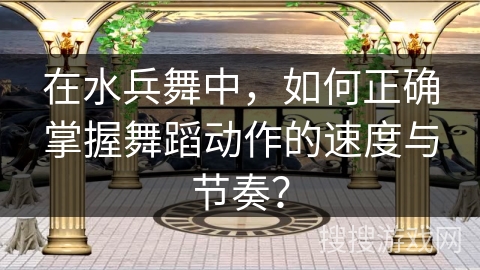 在水兵舞中，如何正确掌握舞蹈动作的速度与节奏？