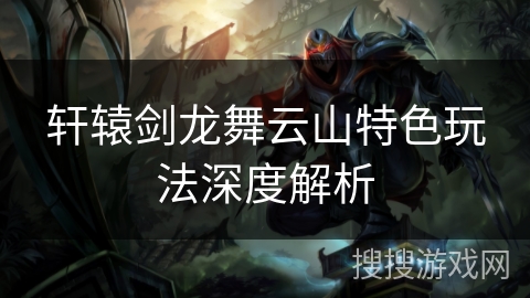 轩辕剑龙舞云山特色玩法深度解析