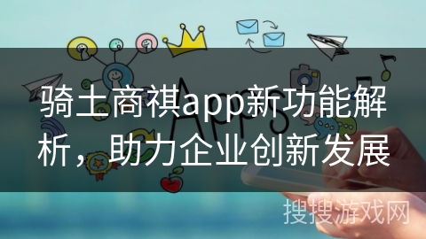 骑土商祺app新功能解析，助力企业创新发展
