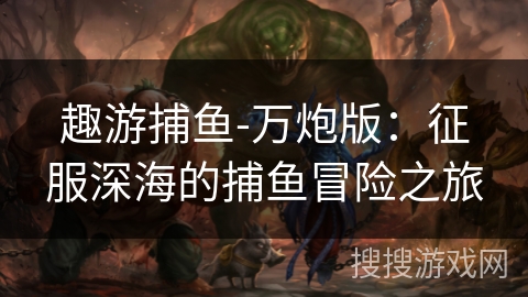 趣游捕鱼-万炮版：征服深海的捕鱼冒险之旅