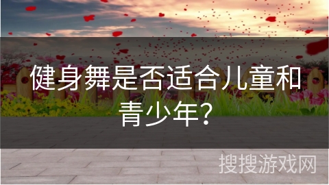 健身舞是否适合儿童和青少年？