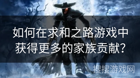 如何在求和之路游戏中获得更多的家族贡献？