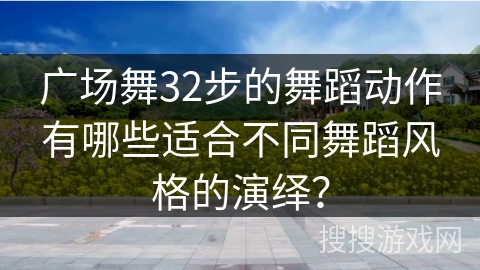 广场舞32步的舞蹈动作有哪些适合不同舞蹈风格的演绎？