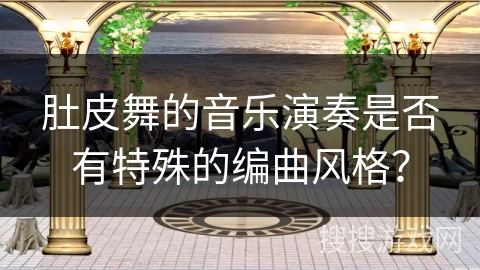 肚皮舞的音乐演奏是否有特殊的编曲风格？