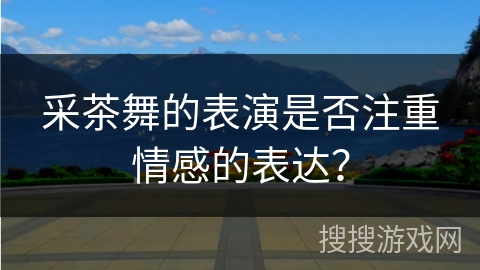 采茶舞的表演是否注重情感的表达？