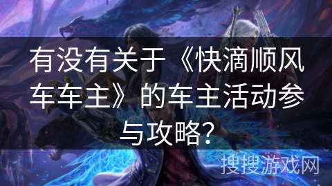 有没有关于《快滴顺风车车主》的车主活动参与攻略？