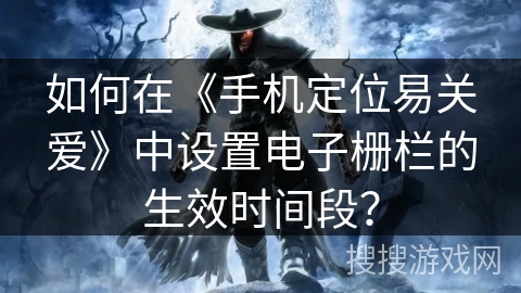 如何在《手机定位易关爱》中设置电子栅栏的生效时间段? 如何在《手机定位易关爱》中设置电子栅栏的生效时间段?