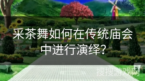采茶舞如何在传统庙会中进行演绎？
