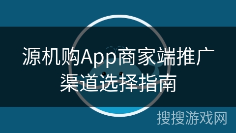 源机购App商家端推广渠道选择指南