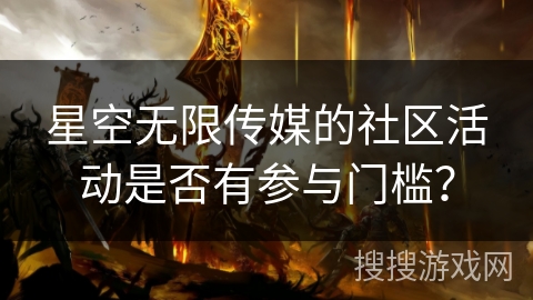 星空无限传媒的社区活动是否有参与门槛? 星空无限传媒的社区活动是否有参与门槛?