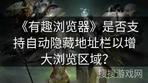 《有趣浏览器》是否支持自动隐藏地址栏以增大浏览区域？