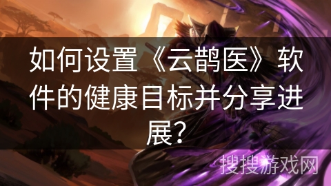 如何设置《云鹊医》软件的健康目标并分享进展？