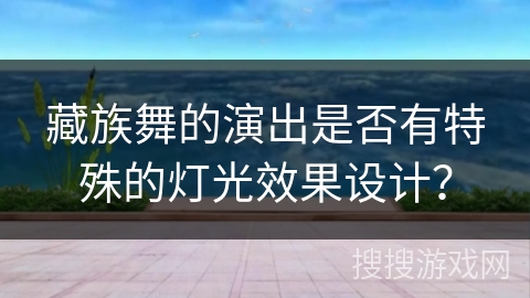 藏族舞的演出是否有特殊的灯光效果设计？