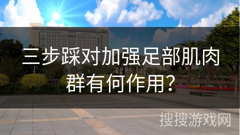 三步踩对加强足部肌肉群有何作用？