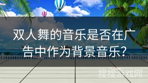 双人舞的音乐是否在广告中作为背景音乐？
